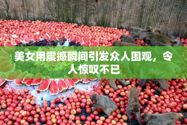 美女用震撼瞬间引发众人围观，令人惊叹不已
