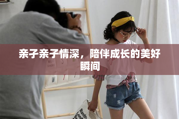 亲孑亲子情深，陪伴成长的美好瞬间