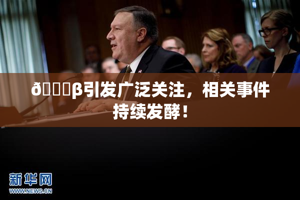 👙β引发广泛关注，相关事件持续发酵！