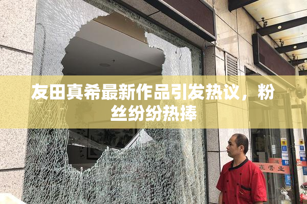 友田真希最新作品引发热议，粉丝纷纷热捧