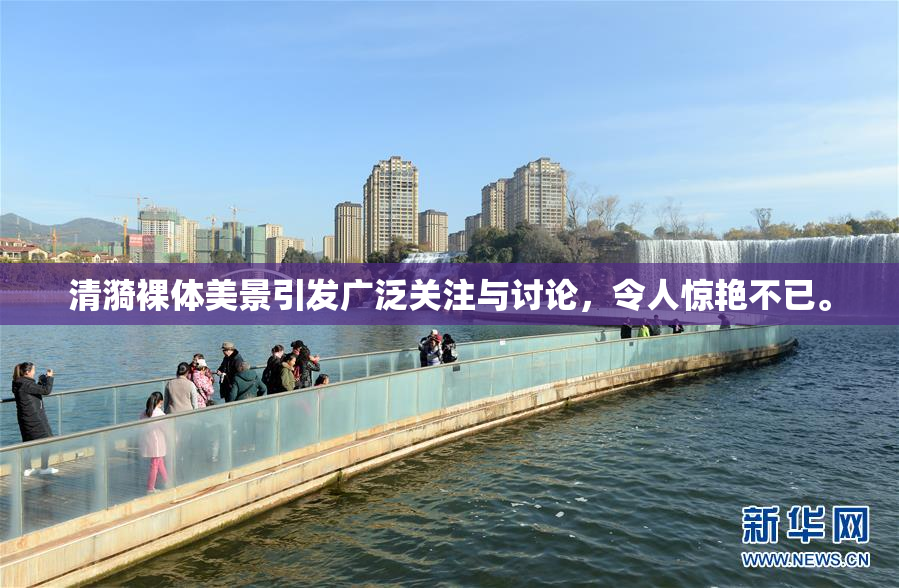清漪裸体美景引发广泛关注与讨论，令人惊艳不已。