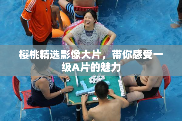 樱桃精选影像大片，带你感受一级A片的魅力