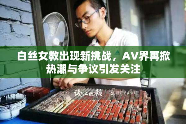 白丝女教出现新挑战，AV界再掀热潮与争议引发关注