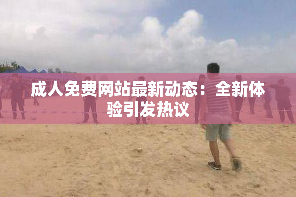 成人免费网站最新动态：全新体验引发热议