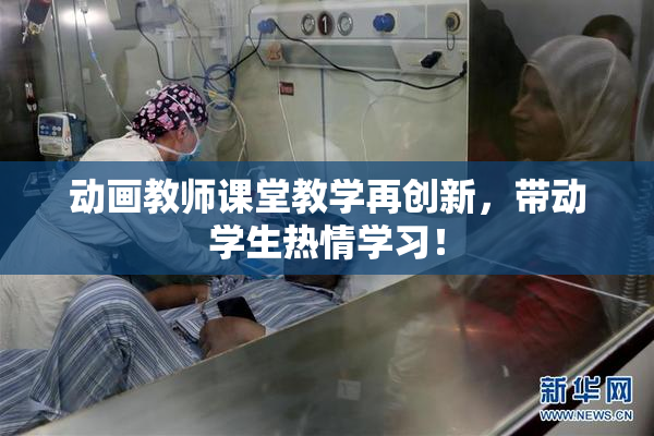 动画教师课堂教学再创新，带动学生热情学习！