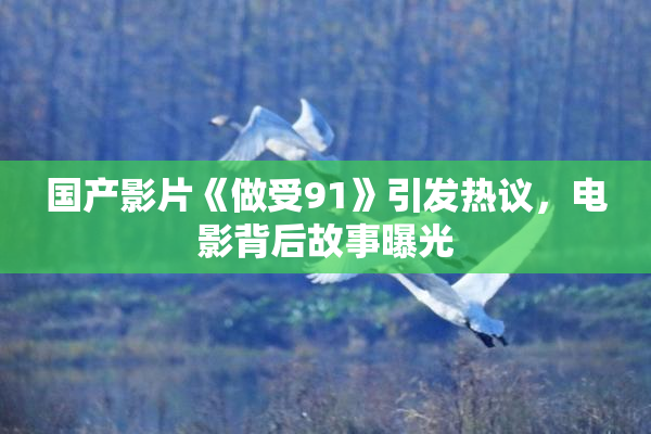 国产影片《做受91》引发热议，电影背后故事曝光