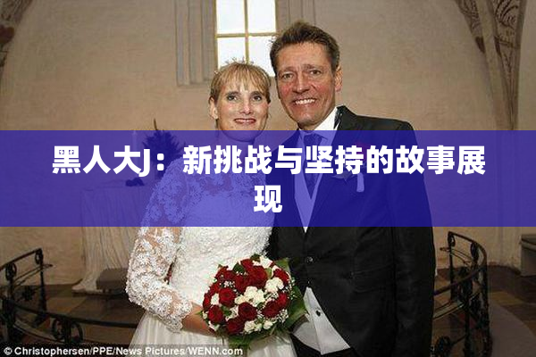 黑人大J：新挑战与坚持的故事展现