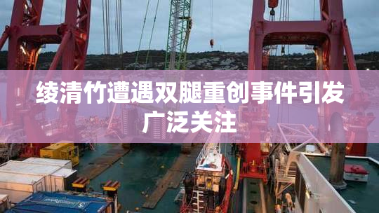 绫清竹遭遇双腿重创事件引发广泛关注