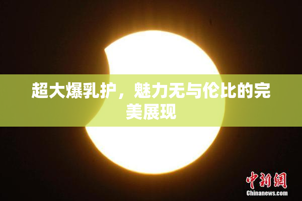 超大爆乳护，魅力无与伦比的完美展现