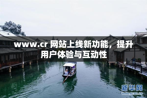 www.cr 网站上线新功能，提升用户体验与互动性