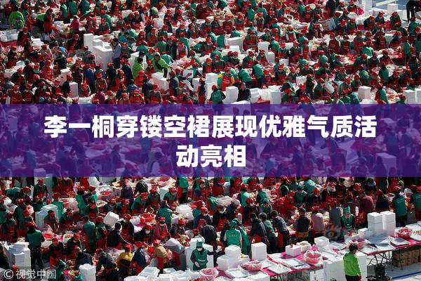 李一桐穿镂空裙展现优雅气质活动亮相