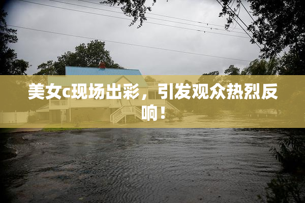 美女c现场出彩，引发观众热烈反响！