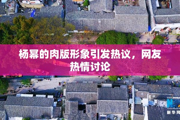 杨幂的肉版形象引发热议，网友热情讨论