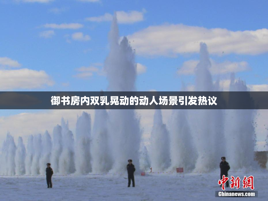 御书房内双乳晃动的动人场景引发热议