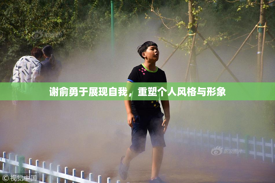 谢俞勇于展现自我，重塑个人风格与形象