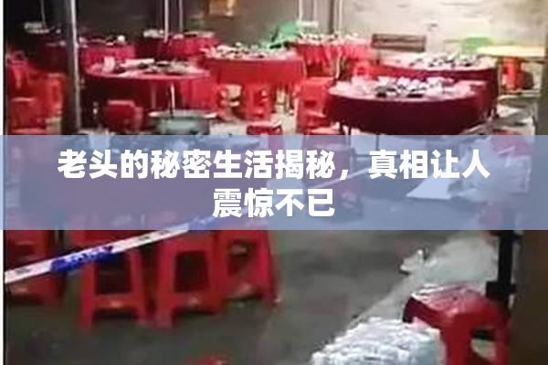 老头的秘密生活揭秘，真相让人震惊不已