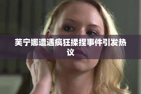芙宁娜遭遇疯狂揉捏事件引发热议