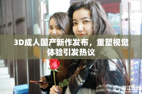 3D成人国产新作发布，重塑视觉体验引发热议