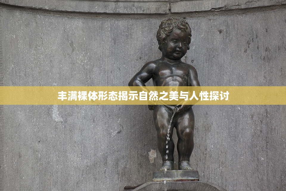 丰满裸体形态揭示自然之美与人性探讨