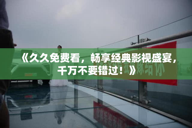 《久久免费看，畅享经典影视盛宴，千万不要错过！》
