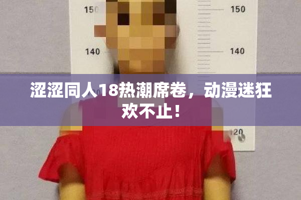 涩涩同人18热潮席卷，动漫迷狂欢不止！