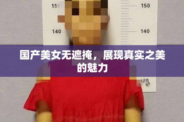 国产美女无遮掩，展现真实之美的魅力