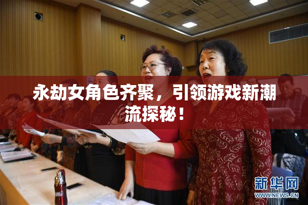 永劫女角色齐聚，引领游戏新潮流探秘！