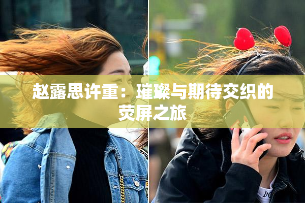 赵露思许重：璀璨与期待交织的荧屏之旅