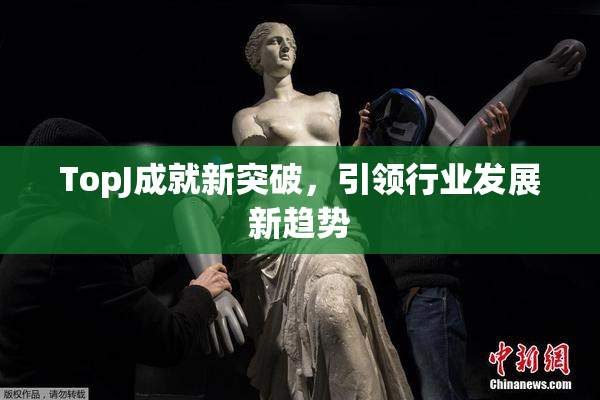 TopJ成就新突破，引领行业发展新趋势