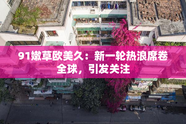 91嫩草欧美久：新一轮热浪席卷全球，引发关注