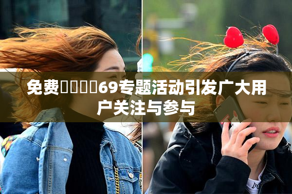 免费❌‌❌‌69专题活动引发广大用户关注与参与