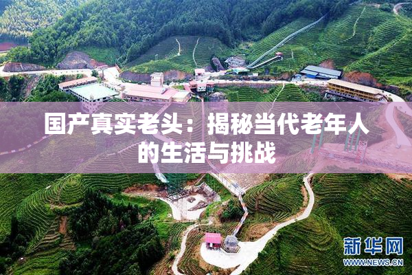 国产真实老头：揭秘当代老年人的生活与挑战