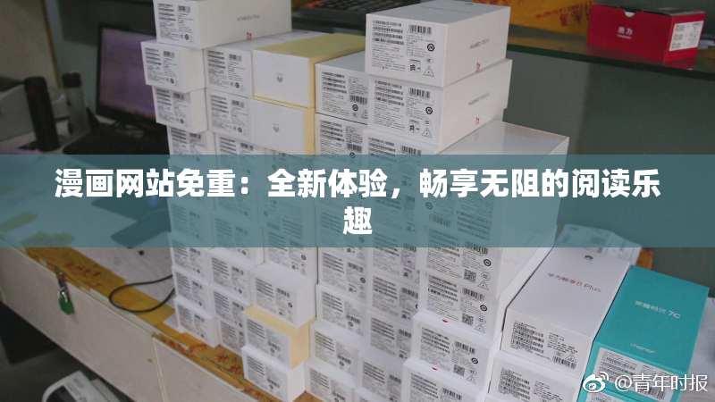 漫画网站免重：全新体验，畅享无阻的阅读乐趣