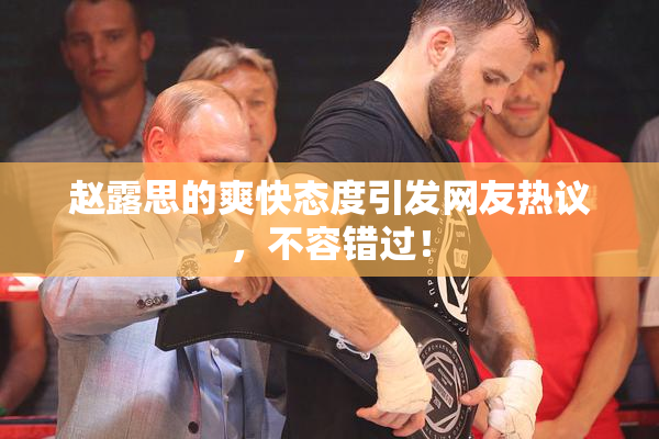 赵露思的爽快态度引发网友热议，不容错过！
