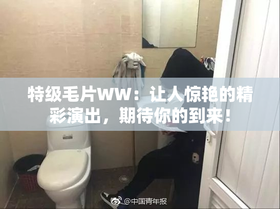特级毛片WW：让人惊艳的精彩演出，期待你的到来！