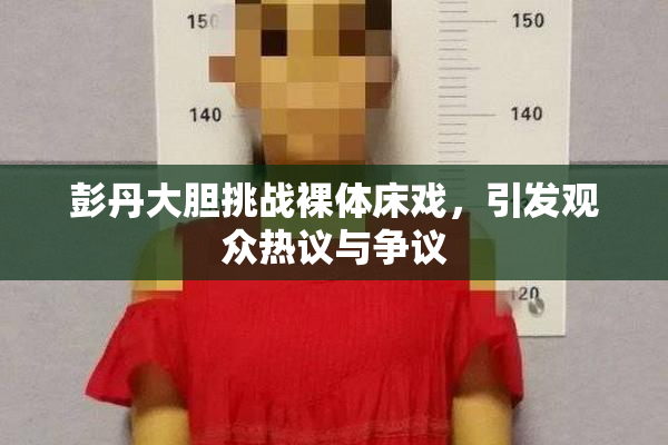 彭丹大胆挑战裸体床戏，引发观众热议与争议
