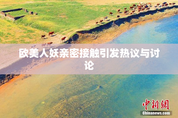欧美人妖亲密接触引发热议与讨论