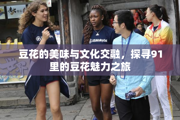 豆花的美味与文化交融，探寻91里的豆花魅力之旅