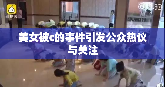 美女被c的事件引发公众热议与关注