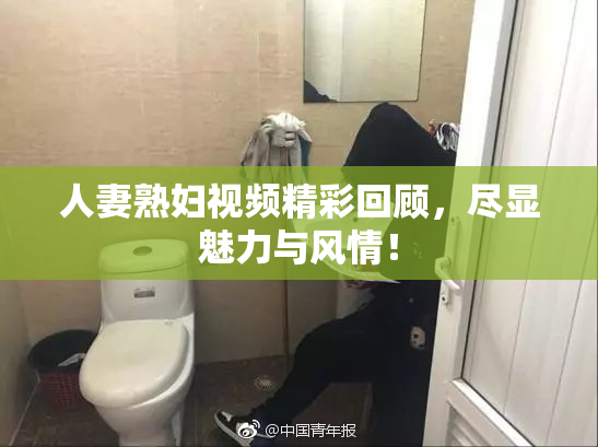 人妻熟妇视频精彩回顾，尽显魅力与风情！