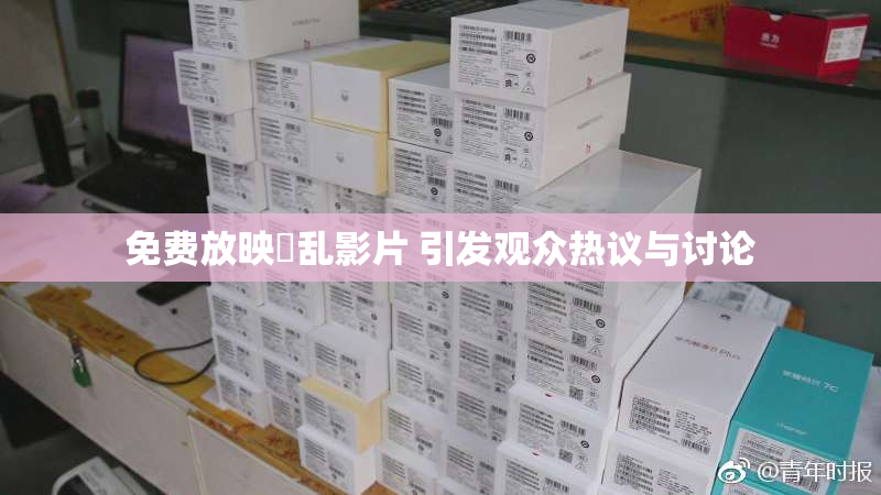 免费放映婬乱影片 引发观众热议与讨论
