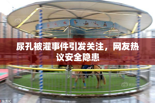 尿孔被灌事件引发关注，网友热议安全隐患