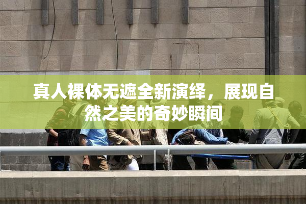 真人裸体无遮全新演绎，展现自然之美的奇妙瞬间