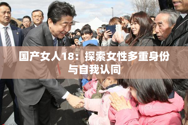 国产女人18：探索女性多重身份与自我认同