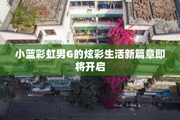 小蓝彩虹男G的炫彩生活新篇章即将开启