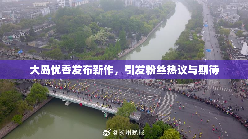 大岛优香发布新作，引发粉丝热议与期待