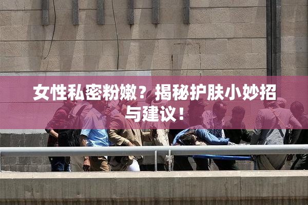 女性私密粉嫩？揭秘护肤小妙招与建议！