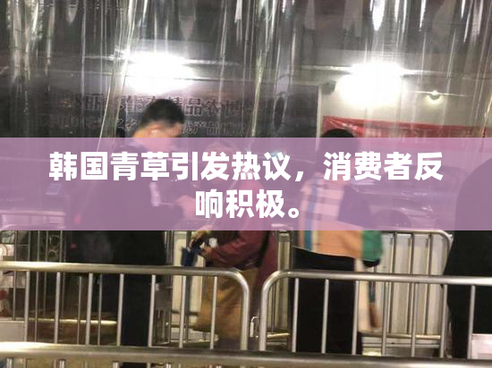韩国青草引发热议，消费者反响积极。