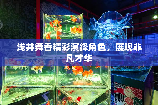 浅井舞香精彩演绎角色，展现非凡才华