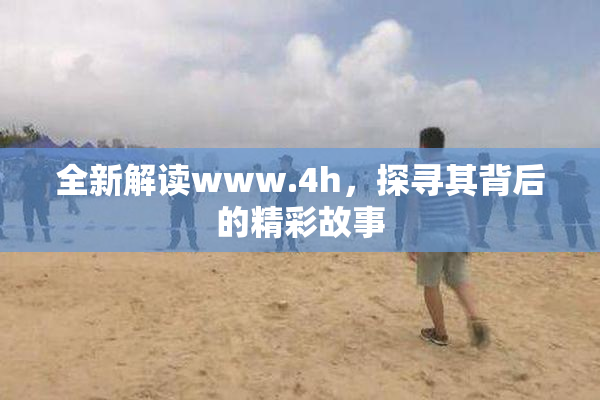 全新解读www.4h，探寻其背后的精彩故事